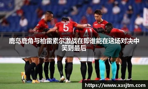鹿岛鹿角与柏雷素尔激战在即谁能在这场对决中笑到最后