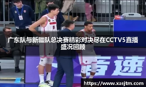 广东队与新疆队总决赛精彩对决尽在CCTV5直播盛况回顾